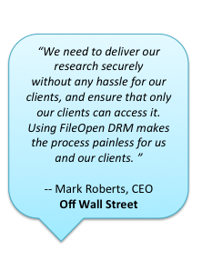 "We need to deliver our research securely without any hassle for our clients, and ensure that only our clients can access it. Using FileOpen DRM makes the process painless for us and our clients.” -- Mark Roberts, CEO, Off Wall Street